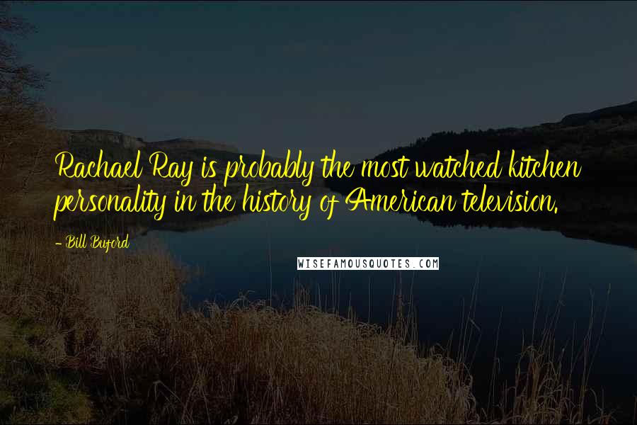 Bill Buford Quotes: Rachael Ray is probably the most watched kitchen personality in the history of American television.