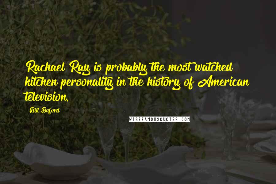 Bill Buford Quotes: Rachael Ray is probably the most watched kitchen personality in the history of American television.