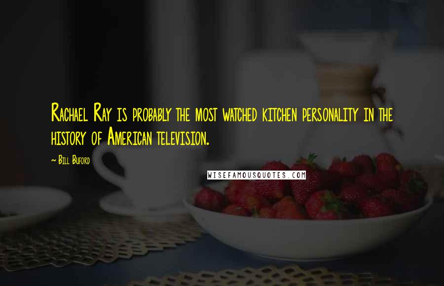 Bill Buford Quotes: Rachael Ray is probably the most watched kitchen personality in the history of American television.