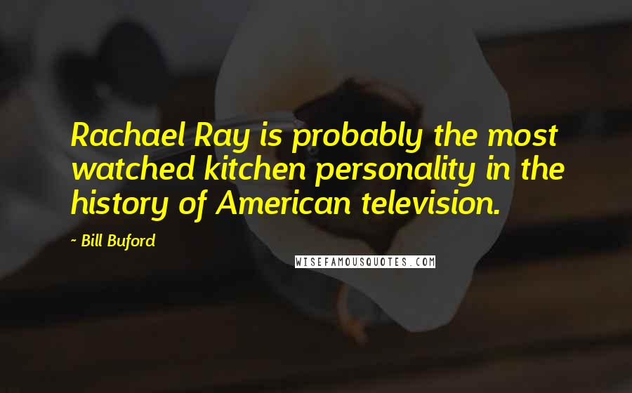 Bill Buford Quotes: Rachael Ray is probably the most watched kitchen personality in the history of American television.