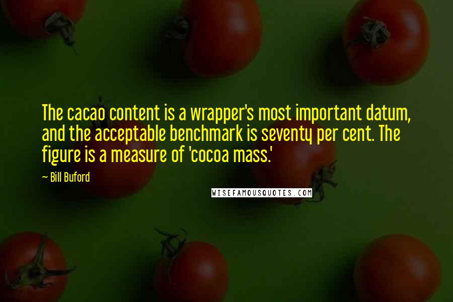 Bill Buford Quotes: The cacao content is a wrapper's most important datum, and the acceptable benchmark is seventy per cent. The figure is a measure of 'cocoa mass.'
