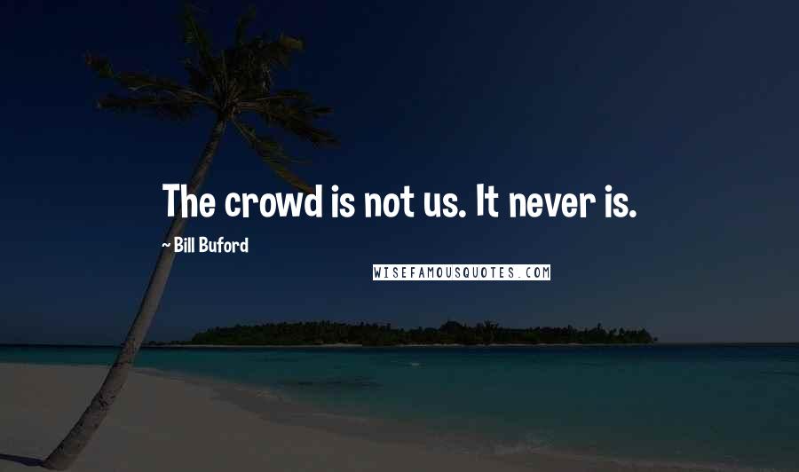 Bill Buford Quotes: The crowd is not us. It never is.