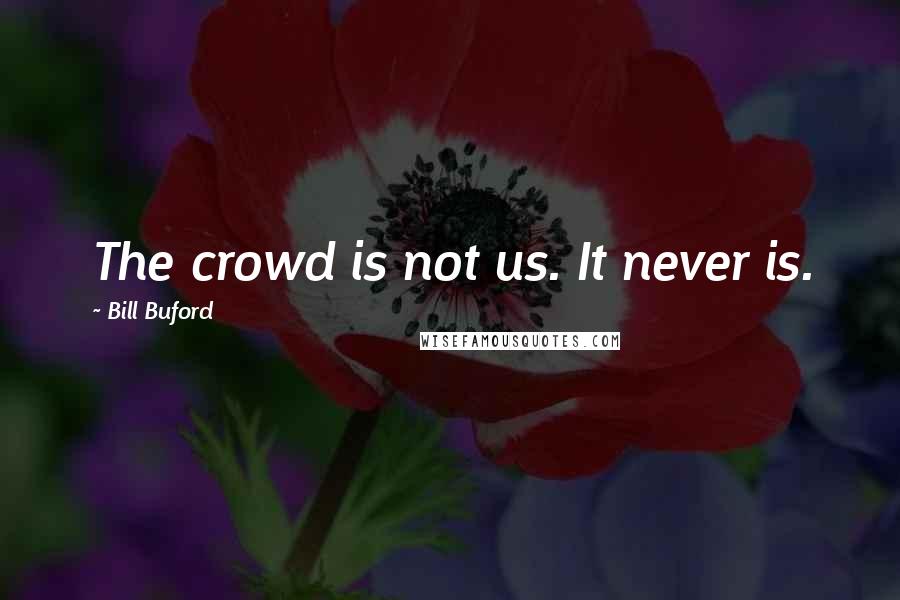 Bill Buford Quotes: The crowd is not us. It never is.