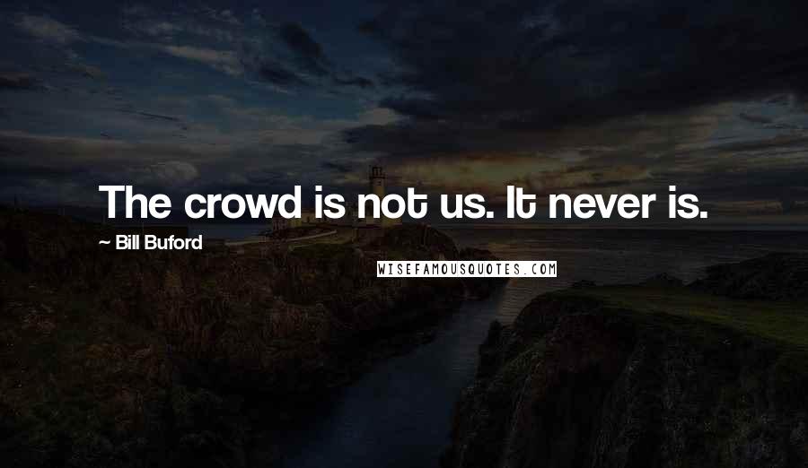 Bill Buford Quotes: The crowd is not us. It never is.