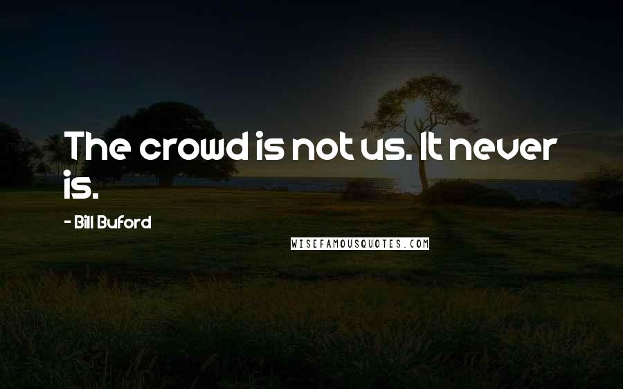 Bill Buford Quotes: The crowd is not us. It never is.