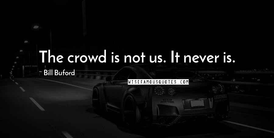 Bill Buford Quotes: The crowd is not us. It never is.