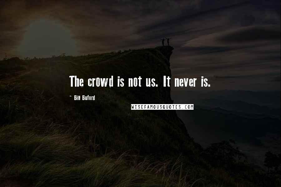 Bill Buford Quotes: The crowd is not us. It never is.