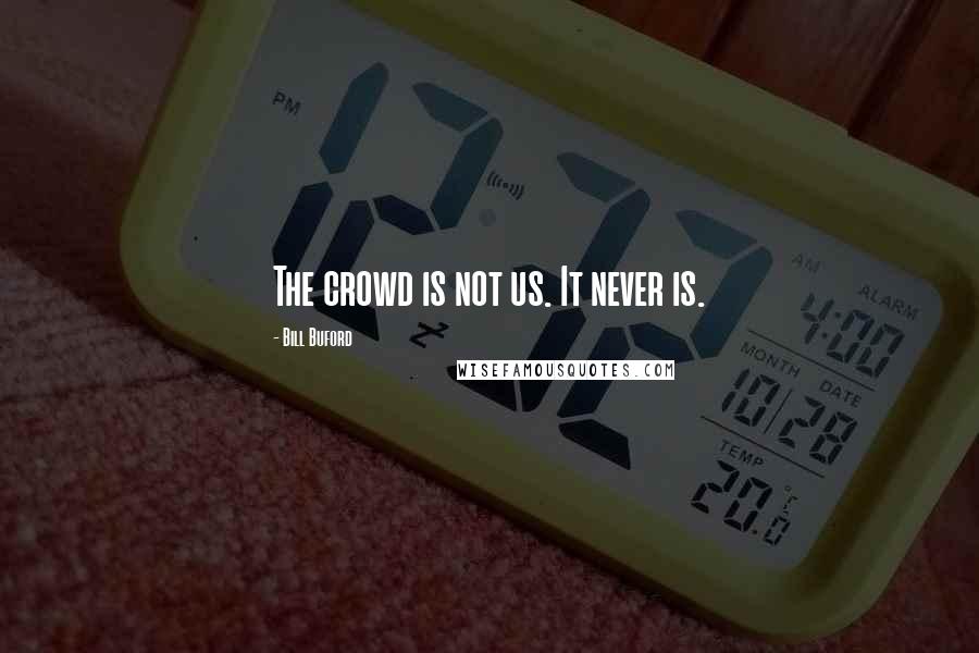 Bill Buford Quotes: The crowd is not us. It never is.