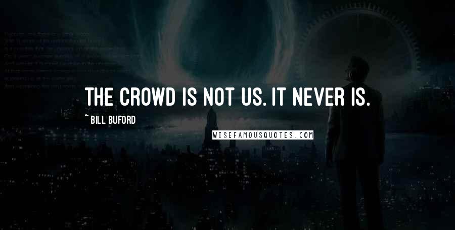 Bill Buford Quotes: The crowd is not us. It never is.