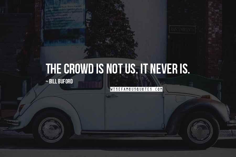 Bill Buford Quotes: The crowd is not us. It never is.