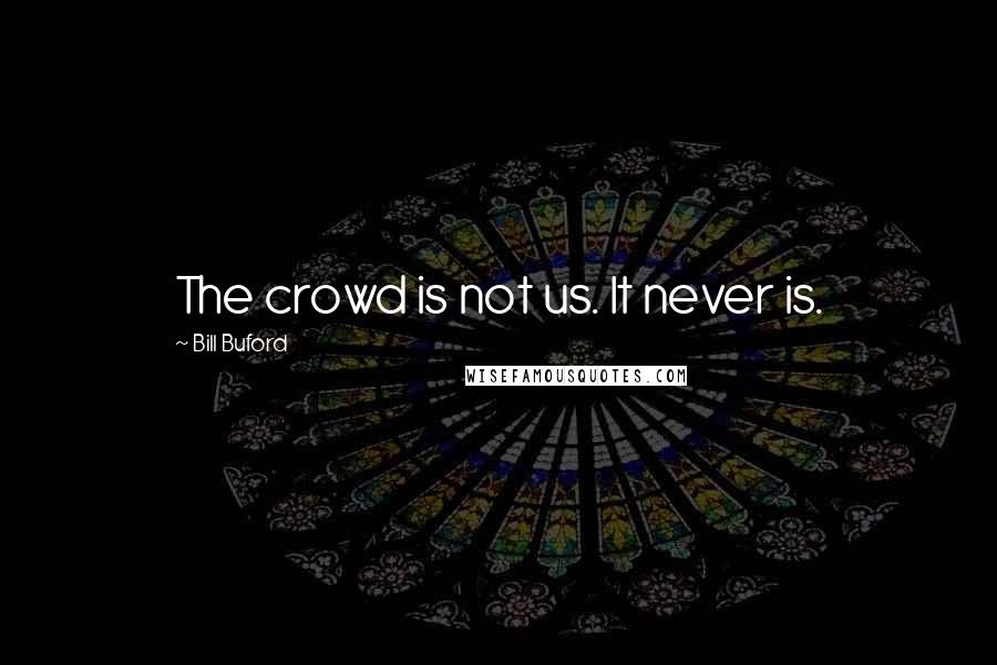 Bill Buford Quotes: The crowd is not us. It never is.