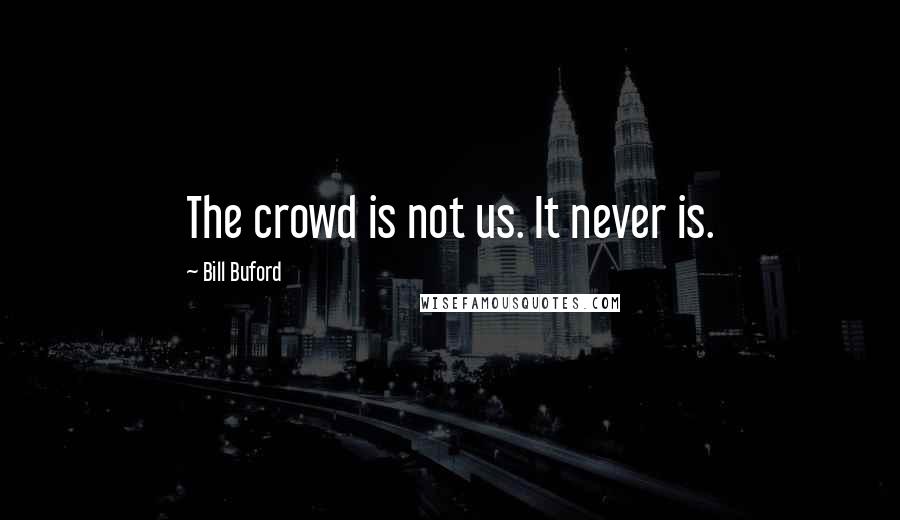 Bill Buford Quotes: The crowd is not us. It never is.