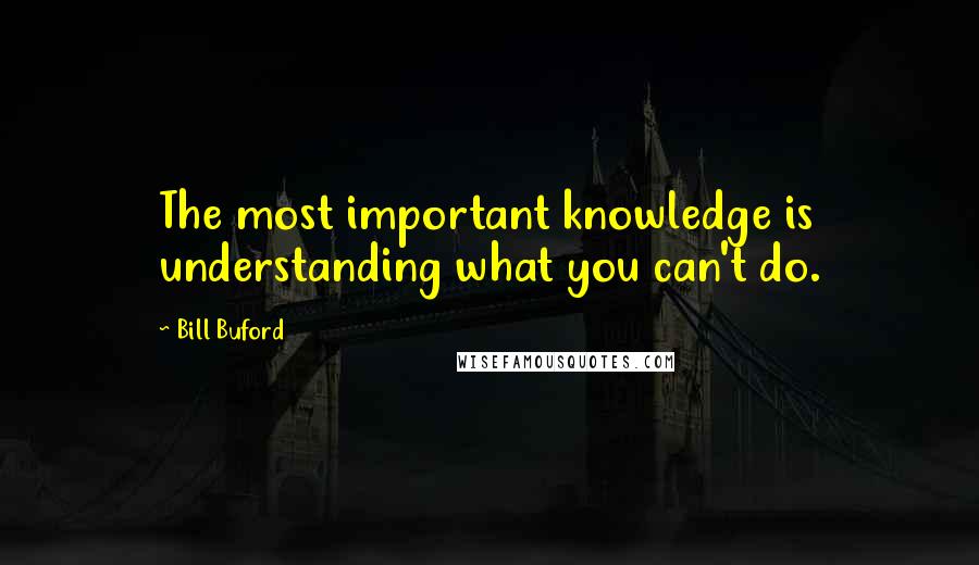 Bill Buford Quotes: The most important knowledge is understanding what you can't do.