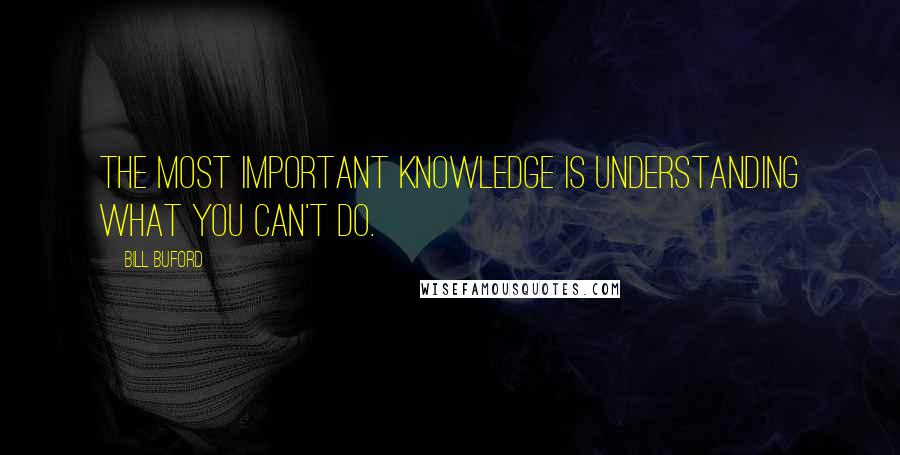 Bill Buford Quotes: The most important knowledge is understanding what you can't do.