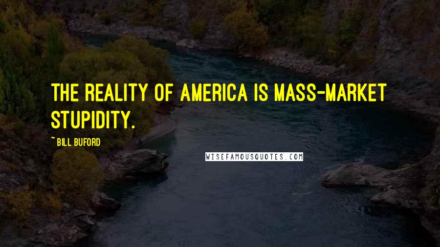 Bill Buford Quotes: The reality of America is mass-market stupidity.