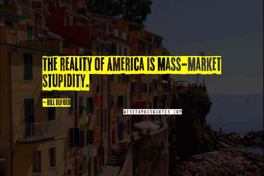 Bill Buford Quotes: The reality of America is mass-market stupidity.