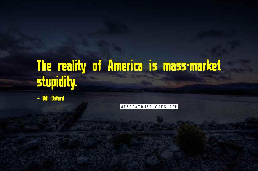 Bill Buford Quotes: The reality of America is mass-market stupidity.
