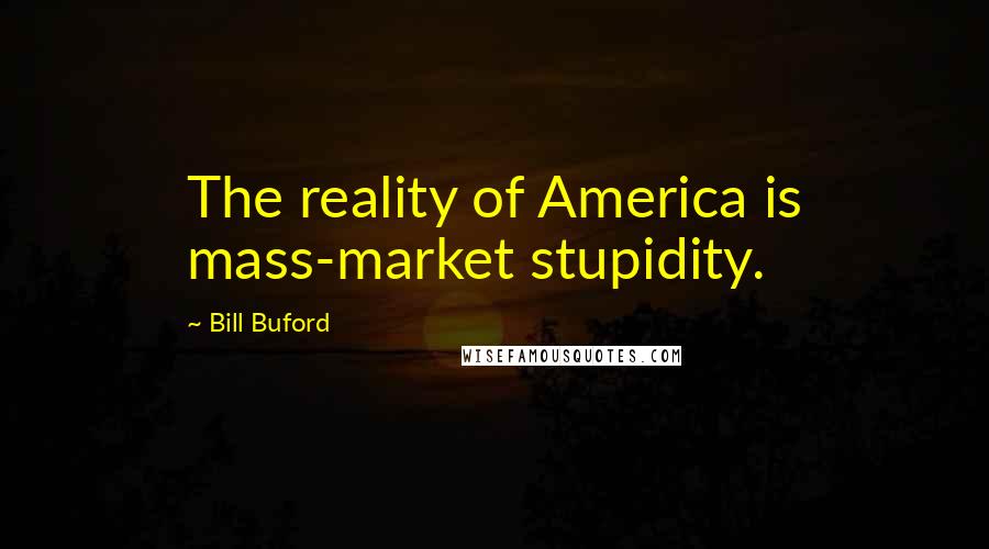 Bill Buford Quotes: The reality of America is mass-market stupidity.