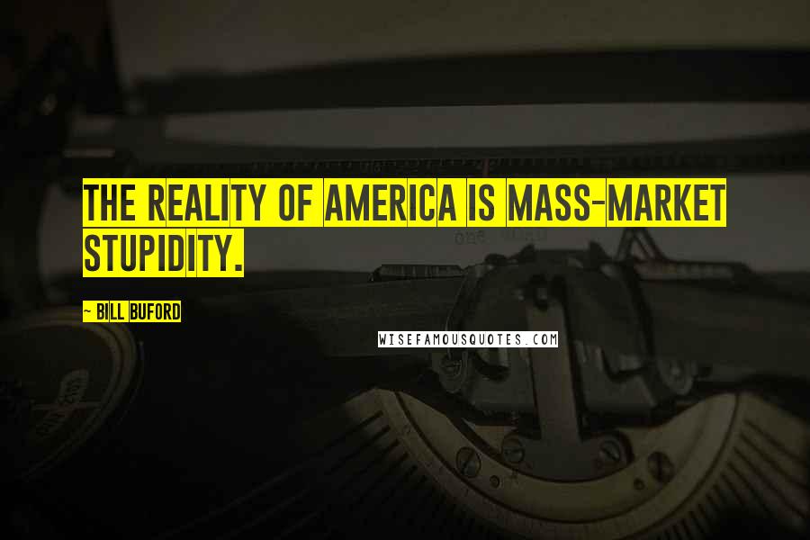 Bill Buford Quotes: The reality of America is mass-market stupidity.
