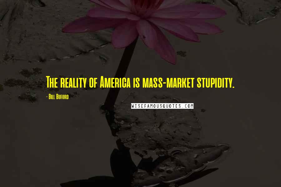 Bill Buford Quotes: The reality of America is mass-market stupidity.
