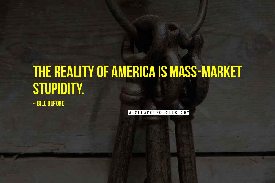 Bill Buford Quotes: The reality of America is mass-market stupidity.
