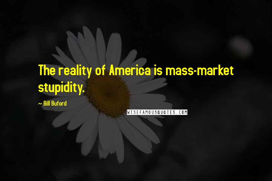 Bill Buford Quotes: The reality of America is mass-market stupidity.