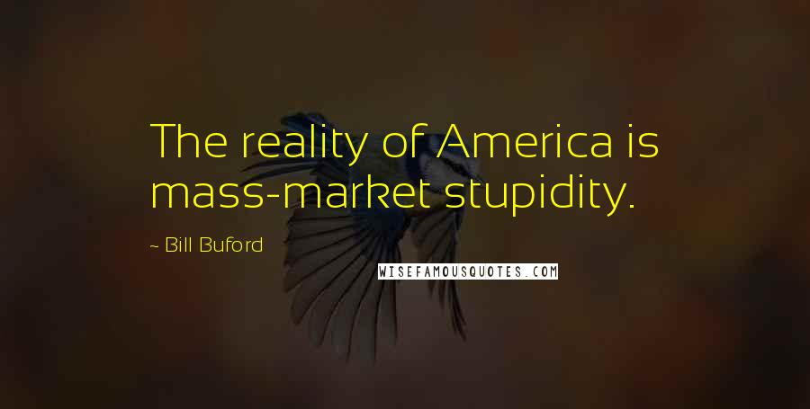 Bill Buford Quotes: The reality of America is mass-market stupidity.