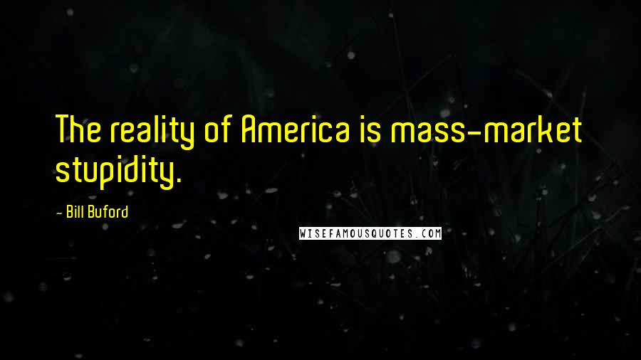 Bill Buford Quotes: The reality of America is mass-market stupidity.