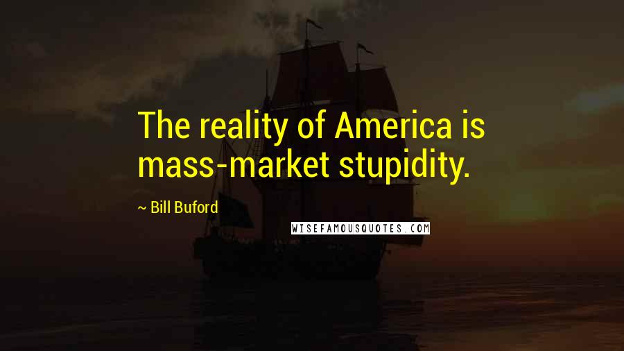 Bill Buford Quotes: The reality of America is mass-market stupidity.