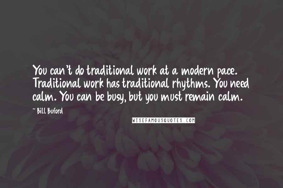 Bill Buford Quotes: You can't do traditional work at a modern pace. Traditional work has traditional rhythms. You need calm. You can be busy, but you must remain calm.