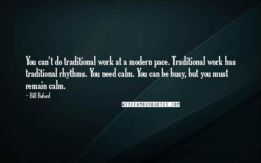 Bill Buford Quotes: You can't do traditional work at a modern pace. Traditional work has traditional rhythms. You need calm. You can be busy, but you must remain calm.