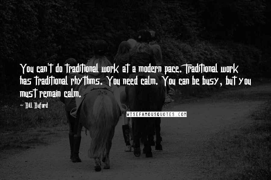 Bill Buford Quotes: You can't do traditional work at a modern pace. Traditional work has traditional rhythms. You need calm. You can be busy, but you must remain calm.