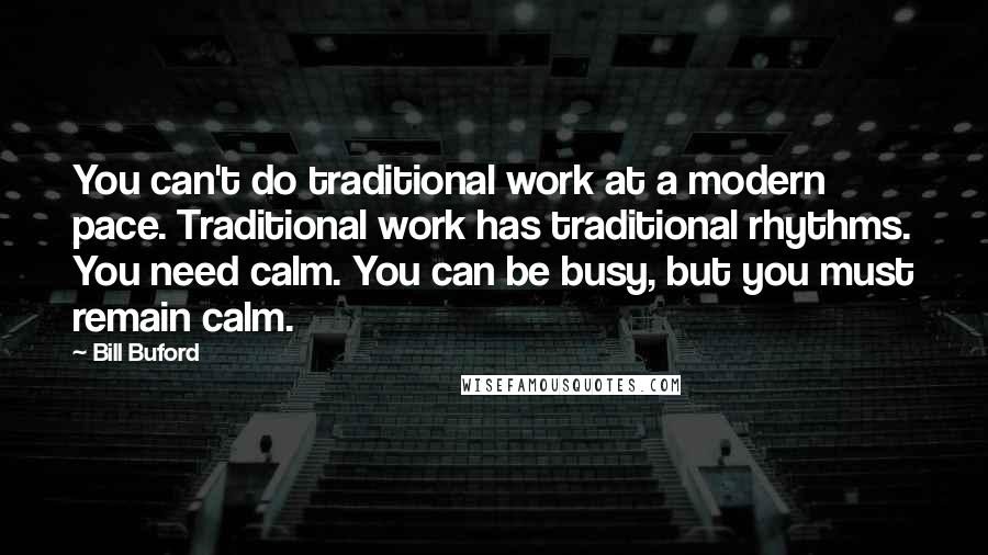 Bill Buford Quotes: You can't do traditional work at a modern pace. Traditional work has traditional rhythms. You need calm. You can be busy, but you must remain calm.