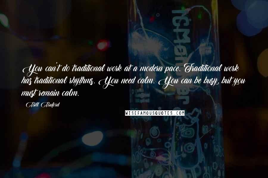 Bill Buford Quotes: You can't do traditional work at a modern pace. Traditional work has traditional rhythms. You need calm. You can be busy, but you must remain calm.