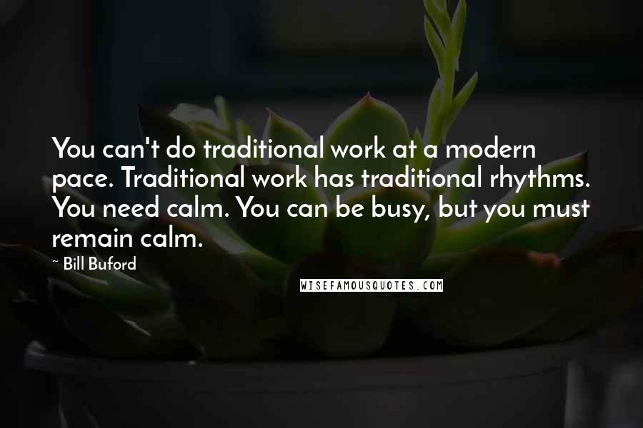 Bill Buford Quotes: You can't do traditional work at a modern pace. Traditional work has traditional rhythms. You need calm. You can be busy, but you must remain calm.