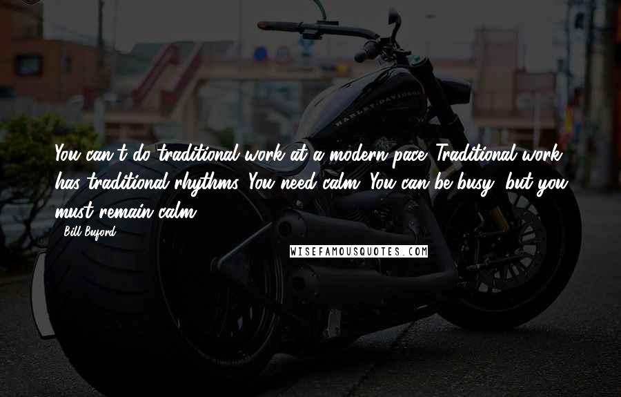 Bill Buford Quotes: You can't do traditional work at a modern pace. Traditional work has traditional rhythms. You need calm. You can be busy, but you must remain calm.