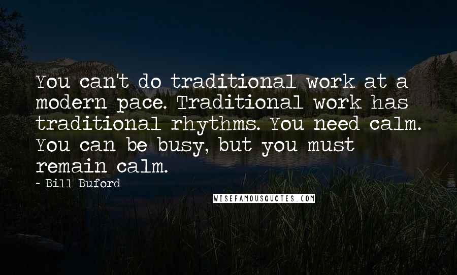 Bill Buford Quotes: You can't do traditional work at a modern pace. Traditional work has traditional rhythms. You need calm. You can be busy, but you must remain calm.