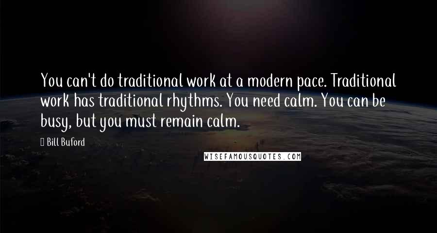 Bill Buford Quotes: You can't do traditional work at a modern pace. Traditional work has traditional rhythms. You need calm. You can be busy, but you must remain calm.