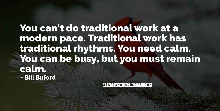 Bill Buford Quotes: You can't do traditional work at a modern pace. Traditional work has traditional rhythms. You need calm. You can be busy, but you must remain calm.