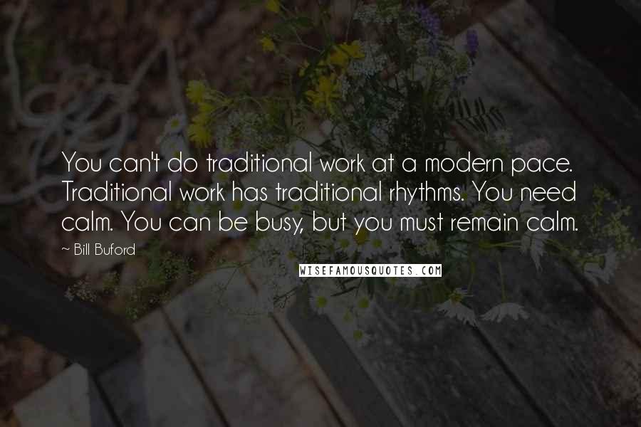 Bill Buford Quotes: You can't do traditional work at a modern pace. Traditional work has traditional rhythms. You need calm. You can be busy, but you must remain calm.