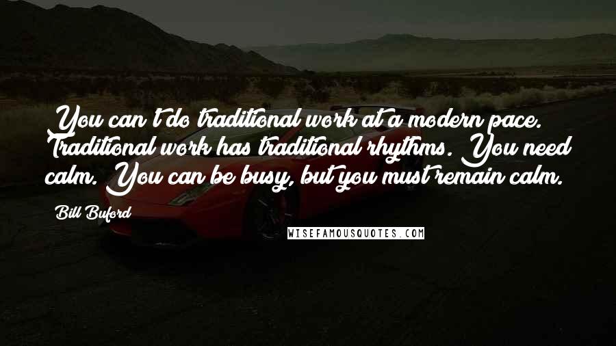 Bill Buford Quotes: You can't do traditional work at a modern pace. Traditional work has traditional rhythms. You need calm. You can be busy, but you must remain calm.