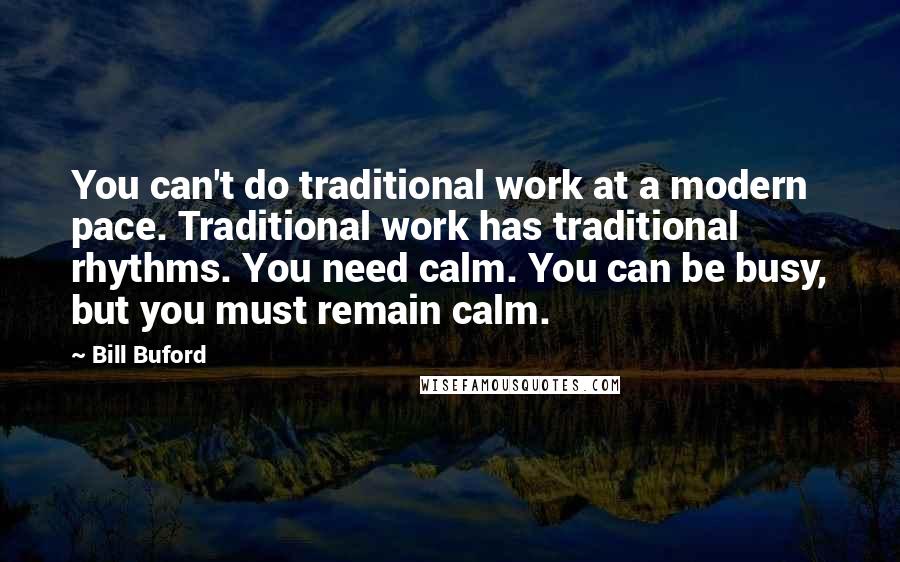 Bill Buford Quotes: You can't do traditional work at a modern pace. Traditional work has traditional rhythms. You need calm. You can be busy, but you must remain calm.