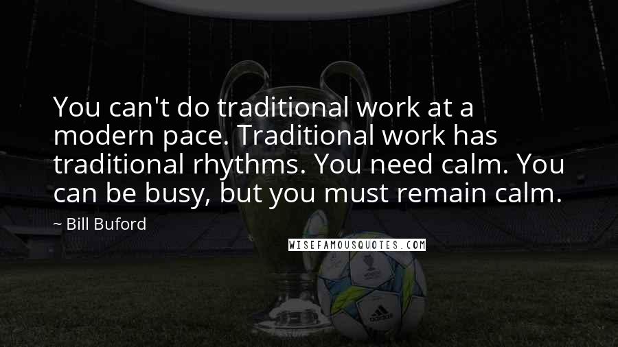 Bill Buford Quotes: You can't do traditional work at a modern pace. Traditional work has traditional rhythms. You need calm. You can be busy, but you must remain calm.