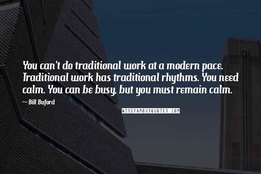 Bill Buford Quotes: You can't do traditional work at a modern pace. Traditional work has traditional rhythms. You need calm. You can be busy, but you must remain calm.