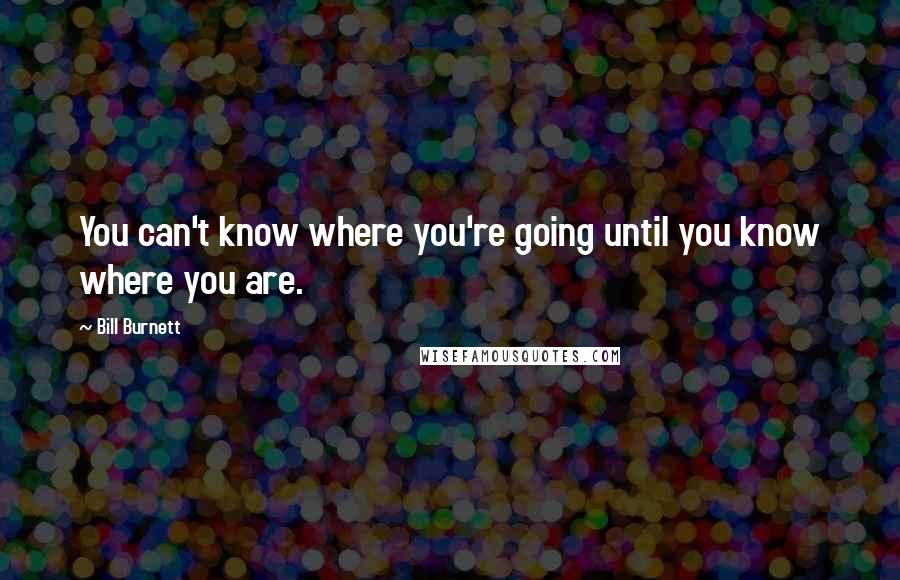 Bill Burnett Quotes: You can't know where you're going until you know where you are.