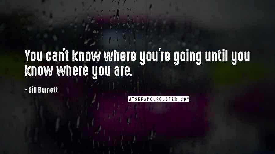 Bill Burnett Quotes: You can't know where you're going until you know where you are.