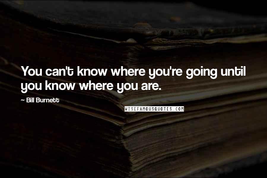 Bill Burnett Quotes: You can't know where you're going until you know where you are.