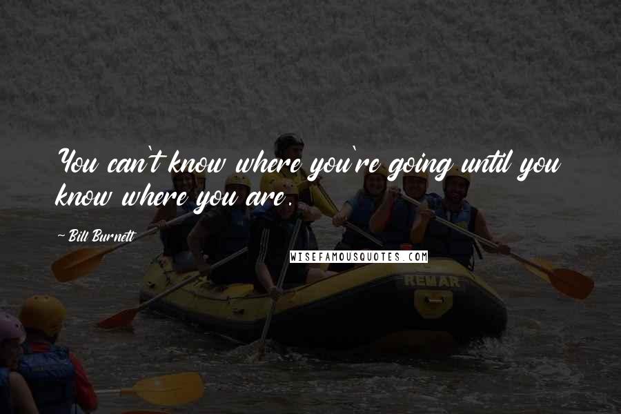 Bill Burnett Quotes: You can't know where you're going until you know where you are.