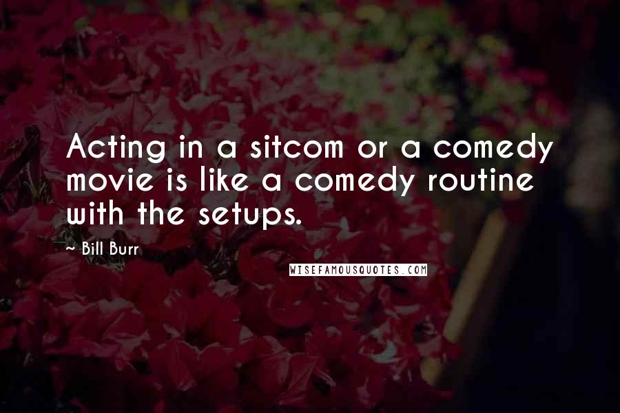 Bill Burr Quotes: Acting in a sitcom or a comedy movie is like a comedy routine with the setups.