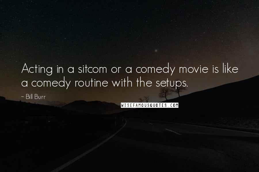 Bill Burr Quotes: Acting in a sitcom or a comedy movie is like a comedy routine with the setups.